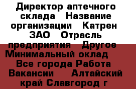 Директор аптечного склада › Название организации ­ Катрен, ЗАО › Отрасль предприятия ­ Другое › Минимальный оклад ­ 1 - Все города Работа » Вакансии   . Алтайский край,Славгород г.